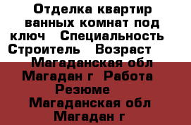 Отделка квартир,ванных комнат под ключ › Специальность ­ Строитель › Возраст ­ 26 - Магаданская обл., Магадан г. Работа » Резюме   . Магаданская обл.,Магадан г.